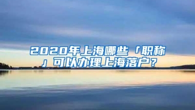 2020年上海哪些「职称」可以办理上海落户？