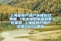 上海居转户落户办理包过费用 7年中级职称居转常包拿到 上海居转户落户政策2022最新