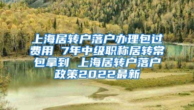 上海居转户落户办理包过费用 7年中级职称居转常包拿到 上海居转户落户政策2022最新