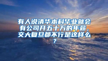 有人说清华本科毕业就会有公司开五十万的年薪，交大复旦都不行是这样么？