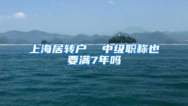 上海居转户  中级职称也要满7年吗