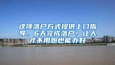 这项落户方式提供上门指导，6天完成落户！让人才不用跑也能办好