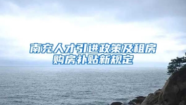 南充人才引进政策及租房购房补贴新规定