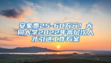 安家费25-60万元！大同大学2022年高层次人才引进工作方案