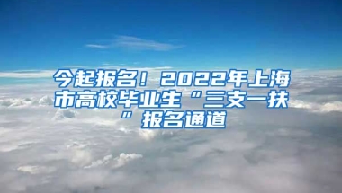 今起报名！2022年上海市高校毕业生“三支一扶”报名通道→