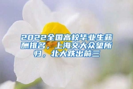 2022全国高校毕业生薪酬排名，上海交大众望所归，北大跌出前三