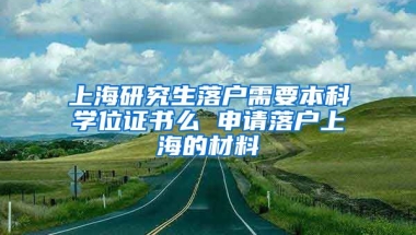 上海研究生落户需要本科学位证书么 申请落户上海的材料