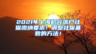 2021年上海积分落户社保缴纳要求！调整社保基数的方法！