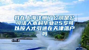 我在上海注册了公司是公司法人本科毕业25岁可以按人才引进在天津落户吗