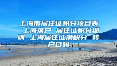 上海市居住证积分项目表 上海落户 居住证积分细则 上海居住证满积分 转户口吗