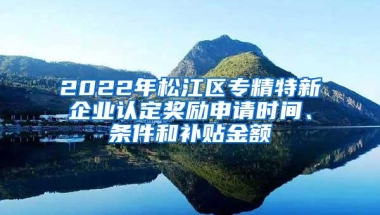 2022年松江区专精特新企业认定奖励申请时间、条件和补贴金额