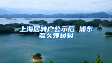 上海居转户公示后 浦东多久领材料