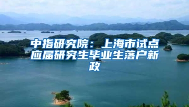 中指研究院：上海市试点应届研究生毕业生落户新政