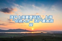 落户上海重要途径，上海“引进人才”落户基本流程