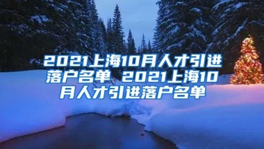 2021上海10月人才引进落户名单 2021上海10月人才引进落户名单