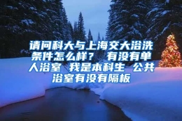 请问科大与上海交大浴洗条件怎么样？ 有没有单人浴室 我是本科生 公共浴室有没有隔板