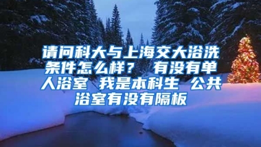 请问科大与上海交大浴洗条件怎么样？ 有没有单人浴室 我是本科生 公共浴室有没有隔板