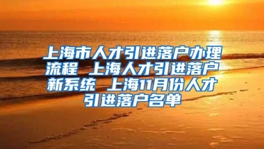 上海市人才引进落户办理流程 上海人才引进落户新系统 上海11月份人才引进落户名单