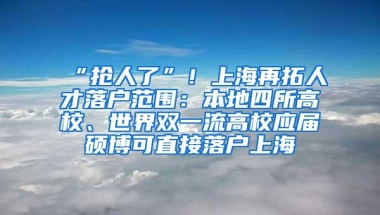 “抢人了”！上海再拓人才落户范围：本地四所高校、世界双一流高校应届硕博可直接落户上海