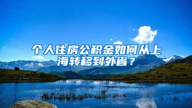 个人住房公积金如何从上海转移到外省？