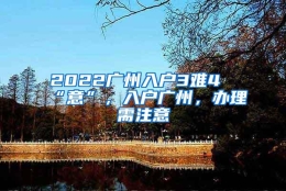 2022广州入户3难4“意”，入户广州，办理需注意