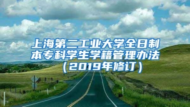 上海第二工业大学全日制本专科学生学籍管理办法 （2019年修订）