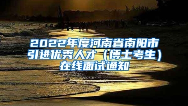 2022年度河南省南阳市引进优秀人才（博士考生）在线面试通知