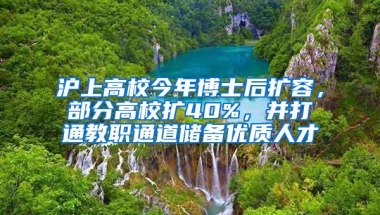 沪上高校今年博士后扩容，部分高校扩40%，并打通教职通道储备优质人才