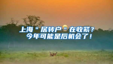 上海＂居转户＂在收紧？ 今年可能是后机会了！