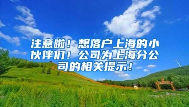 注意啦！想落户上海的小伙伴们！公司为上海分公司的相关提示！