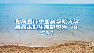 如何看待中国科学院大学首届本科生保研率为 18.5%？