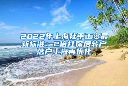 2022年上海社平工资最新标准：2倍社保居转户落户上海再优化