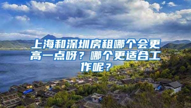 上海和深圳房租哪个会更高一点呀？哪个更适合工作呢？