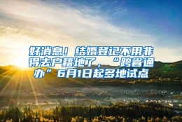 好消息！结婚登记不用非得去户籍地了，“跨省通办”6月1日起多地试点