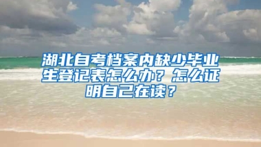 湖北自考档案内缺少毕业生登记表怎么办？怎么证明自己在读？