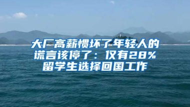 大厂高薪惯坏了年轻人的谎言该停了：仅有28%留学生选择回国工作