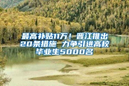 最高补贴11万！晋江推出20条措施 力争引进高校毕业生5000名