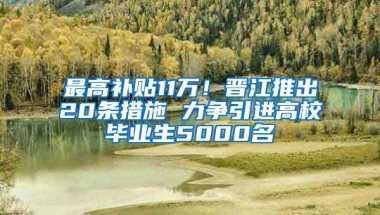 最高补贴11万！晋江推出20条措施 力争引进高校毕业生5000名