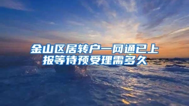 金山区居转户一网通已上报等待预受理需多久