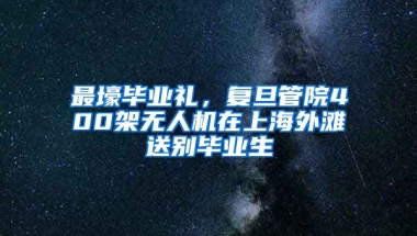 最壕毕业礼，复旦管院400架无人机在上海外滩送别毕业生