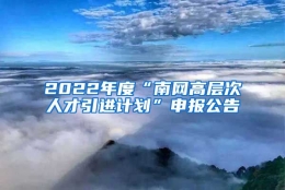 2022年度“南网高层次人才引进计划”申报公告