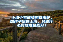 上海中考成绩即将出炉，想孩子留在上海，最晚什么时候准备积分？