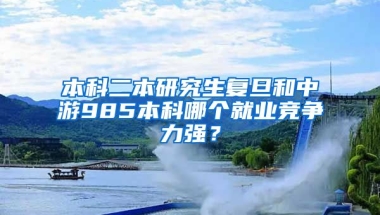 本科二本研究生复旦和中游985本科哪个就业竞争力强？