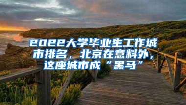 2022大学毕业生工作城市排名，北京在意料外，这座城市成“黑马”