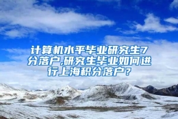 计算机水平毕业研究生7分落户,研究生毕业如何进行上海积分落户？