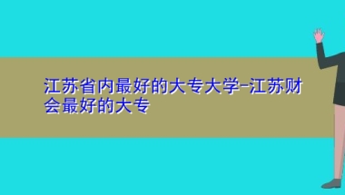 江苏省内最好的大专大学-江苏财会最好的大专