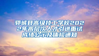 郓城县高级技工学校2022年高层次人才引进面试成绩公示及体检通知