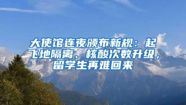 大使馆连夜颁布新规：起飞地隔离、核酸次数升级，留学生再难回来