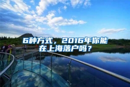 6种方式，2016年你能在上海落户吗？