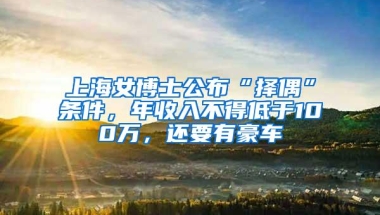 上海女博士公布“择偶”条件，年收入不得低于100万，还要有豪车